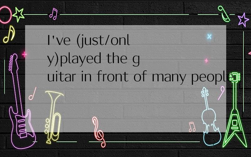 I've (just/only)played the guitar in front of many people
