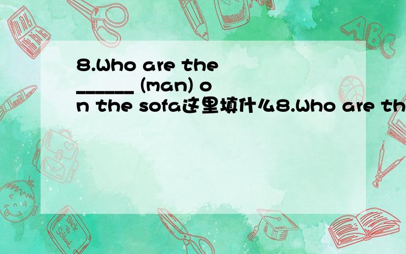 8.Who are the ______ (man) on the sofa这里填什么8.Who are the ______ (man) on the sofa?9.They work on the -_-_____ (farm) 10.Jane ,help ______(you) to some meat .11.He lives in ______ ,he speaks _______ (England) 12.Lisa ,can you help ______ (I