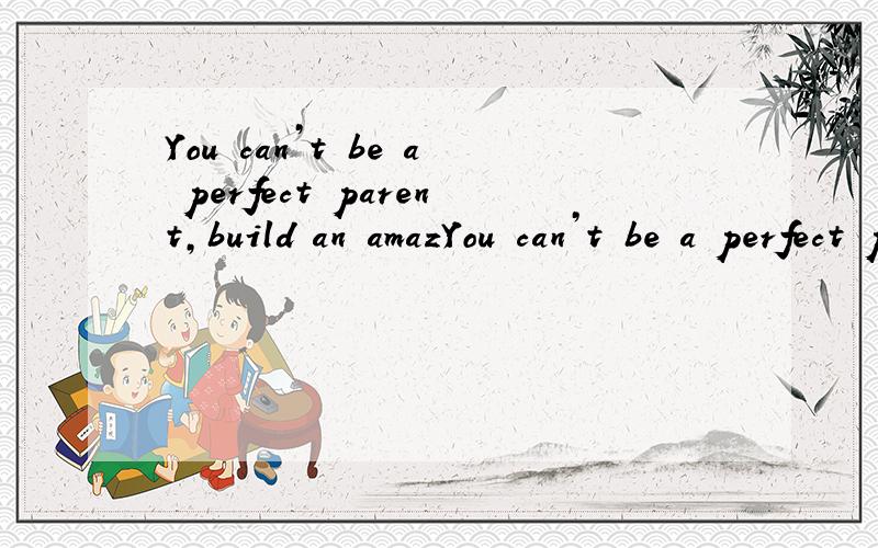 You can’t be a perfect parent,build an amazYou can’t be a perfect parent,build an amazing career,make tens of money,spend a lot of time with your friend.第一句 you can't be a perfect parent为什么是肯定