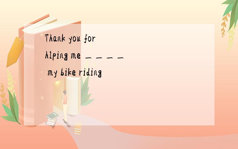 Thank you for hlping me ____ my bike riding