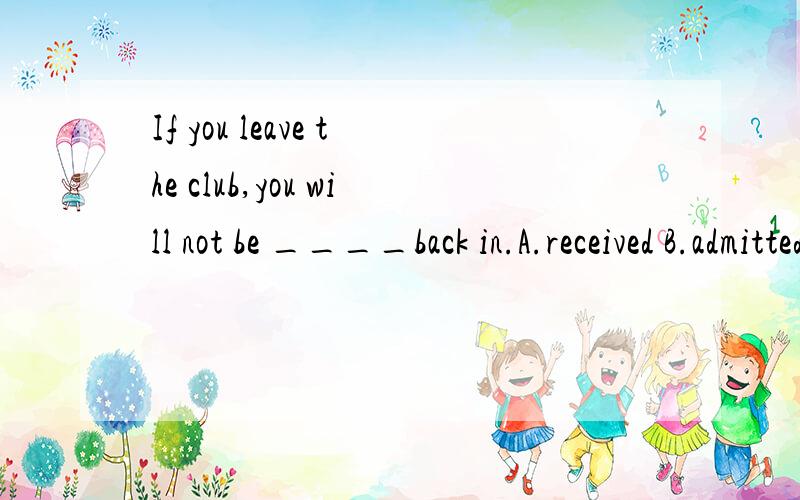 If you leave the club,you will not be ____back in.A.received B.admitted C.turned D.moved