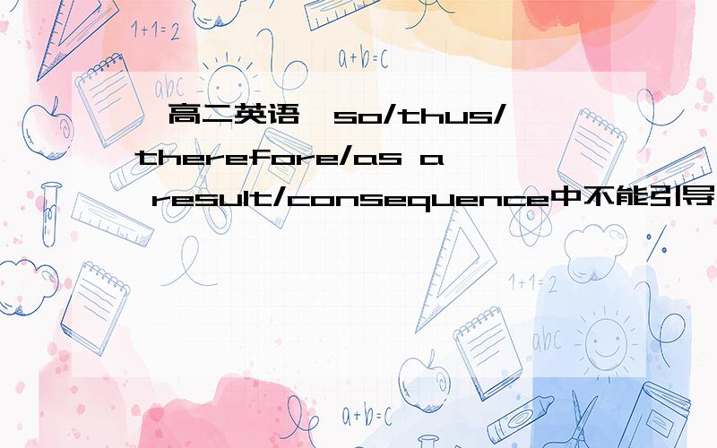 【高二英语】so/thus/therefore/as a result/consequence中不能引导句子的是? 为什么?