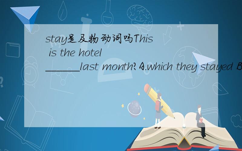 stay是及物动词吗This is the hotel ______last month?A.which they stayed B,where they stayed at C.where they stayed