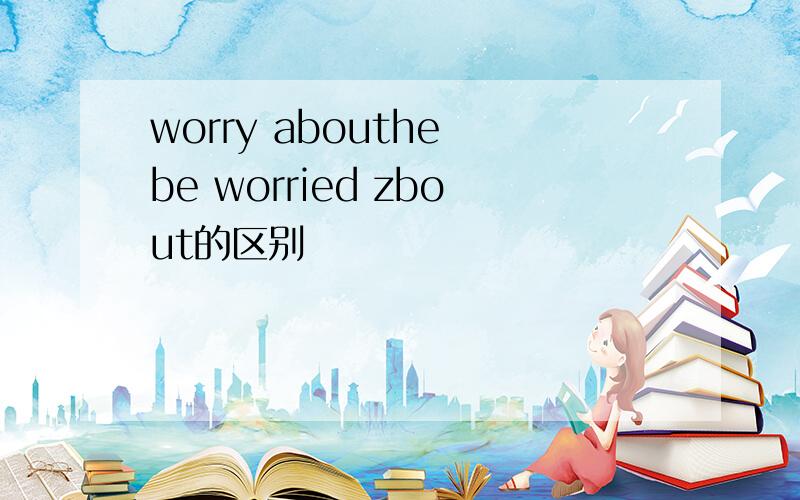 worry abouthe be worried zbout的区别
