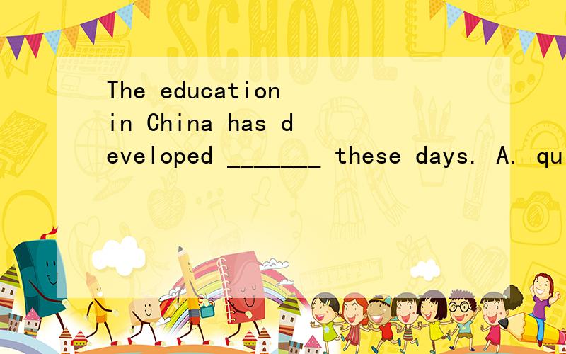 The education in China has developed _______ these days. A. quick B. high C. highly D. wildly答案是C,请帮我分析一下,谢谢!
