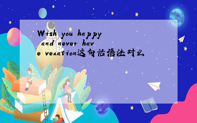 Wish you happy and never have vexation这句话语法对么