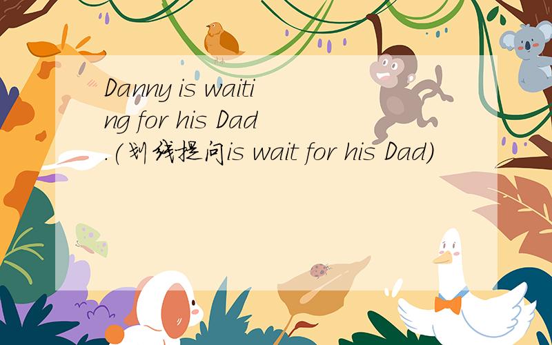 Danny is waiting for his Dad.(划线提问is wait for his Dad)