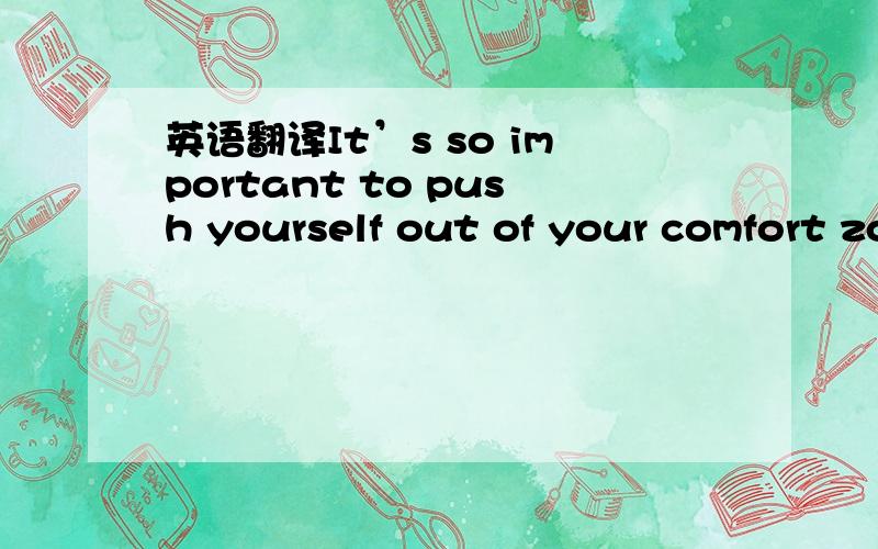 英语翻译It’s so important to push yourself out of your comfort zone.