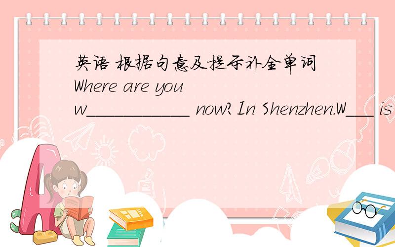 英语 根据句意及提示补全单词Where are you w___________ now?In Shenzhen.W___ is your job?Do you have any ch____?Yes,I have a son snd a daughter.Do you l____China?