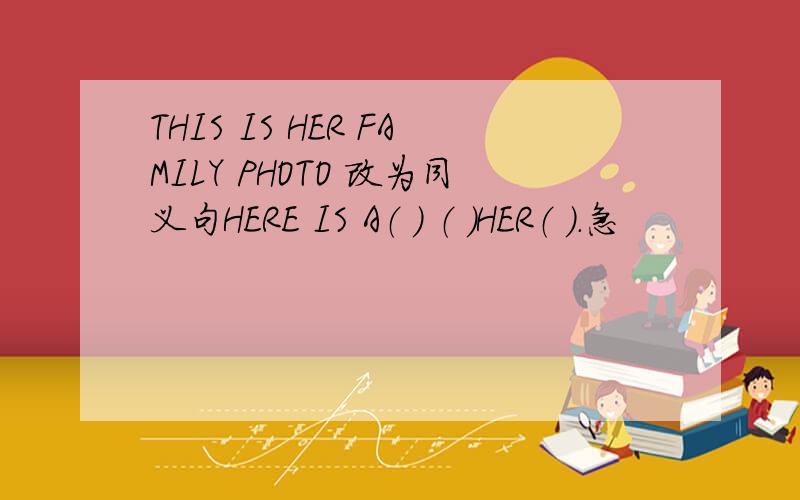 THIS IS HER FAMILY PHOTO 改为同义句HERE IS A（ ） （ ）HER（ ）.急