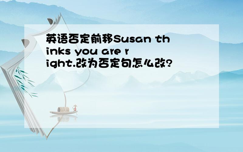 英语否定前移Susan thinks you are right.改为否定句怎么改?