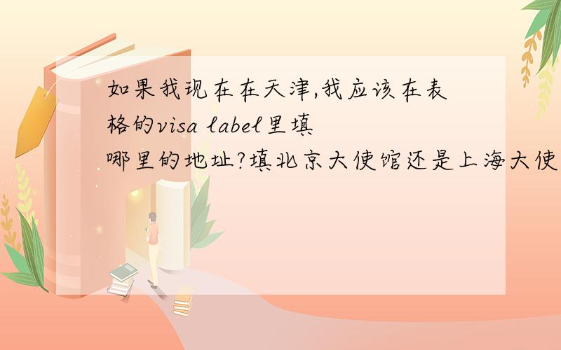 如果我现在在天津,我应该在表格的visa label里填哪里的地址?填北京大使馆还是上海大使馆?(表格中要求填写最近的机构,我觉得应该填北京,但是北京现在不办理探亲签证,但是我不清楚visa label