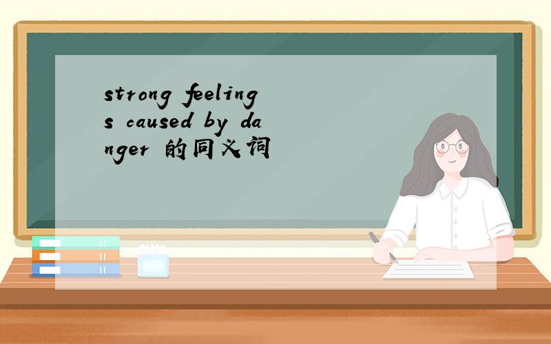 strong feelings caused by danger 的同义词