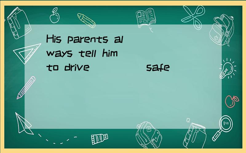 His parents always tell him to drive____(safe)