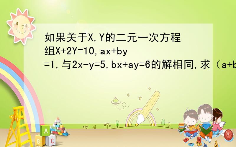 如果关于X,Y的二元一次方程组X+2Y=10,ax+by=1,与2x-y=5,bx+ay=6的解相同,求（a+b)的2010次幂的值.