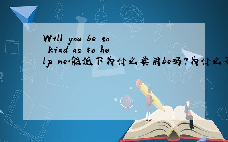 Will you be so kind as to help me.能说下为什么要用be吗?为什么不用are