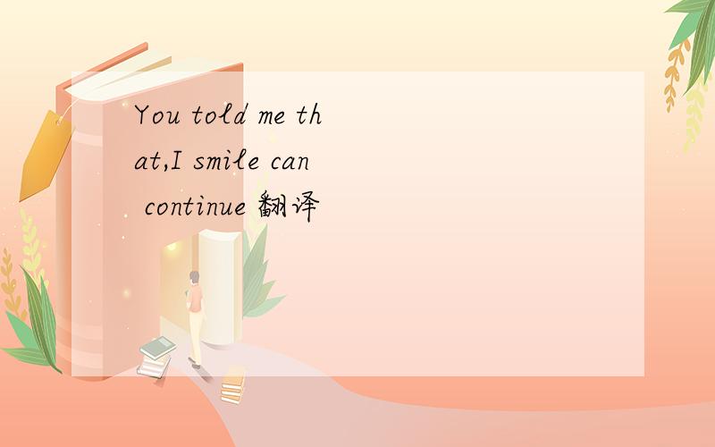 You told me that,I smile can continue 翻译