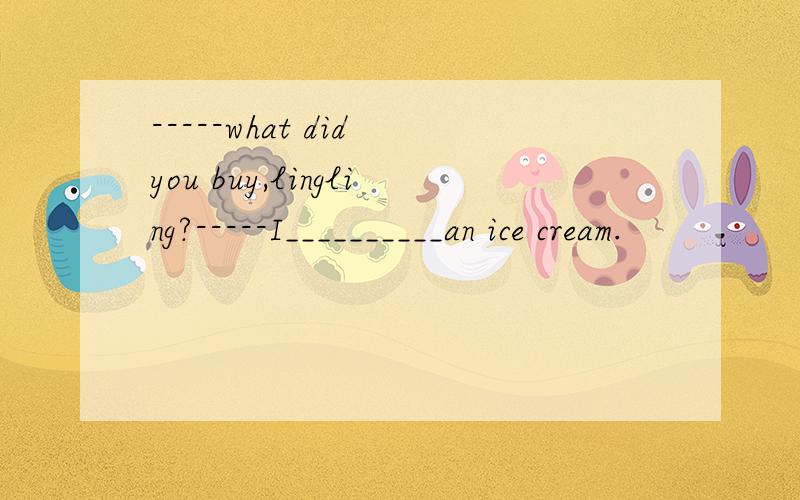 -----what did you buy,lingling?-----I__________an ice cream.