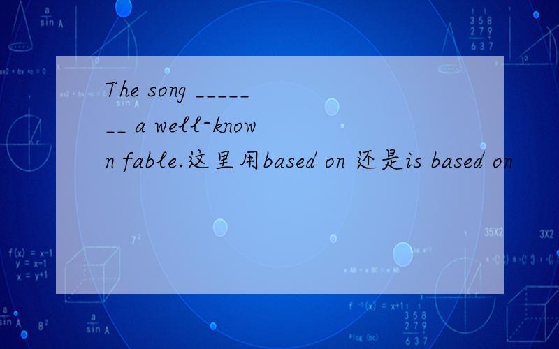 The song _______ a well-known fable.这里用based on 还是is based on