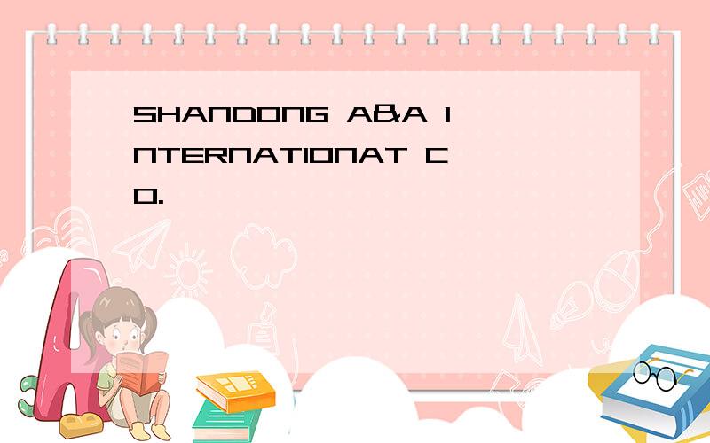 SHANDONG A&A INTERNATIONAT CO.,