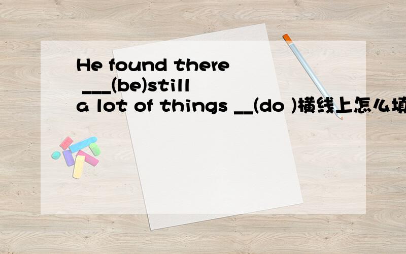 He found there ___(be)still a lot of things __(do )横线上怎么填