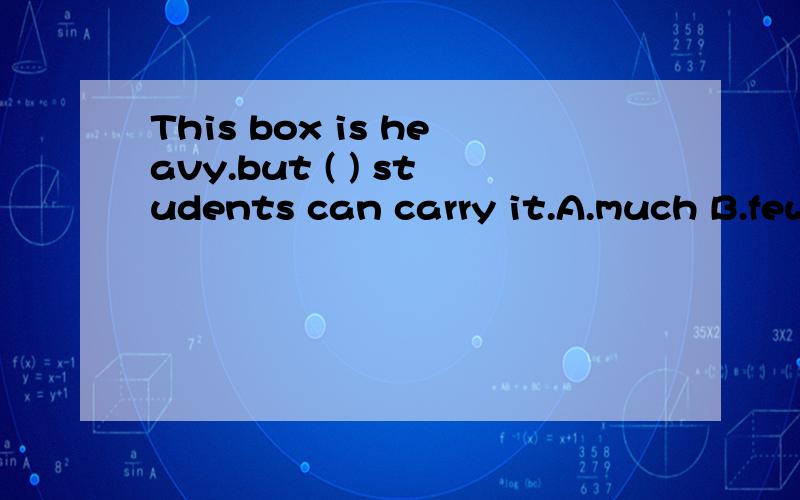 This box is heavy.but ( ) students can carry it.A.much B.few C.a little D.a few