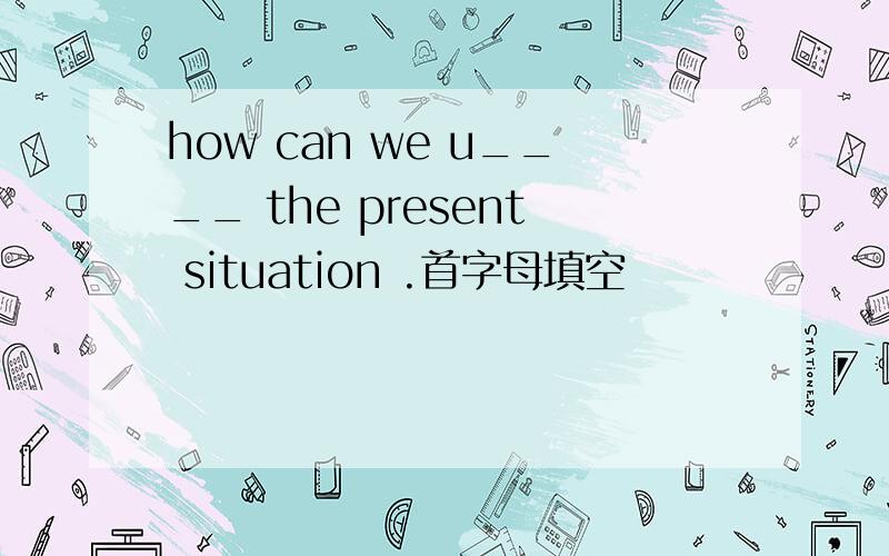 how can we u____ the present situation .首字母填空