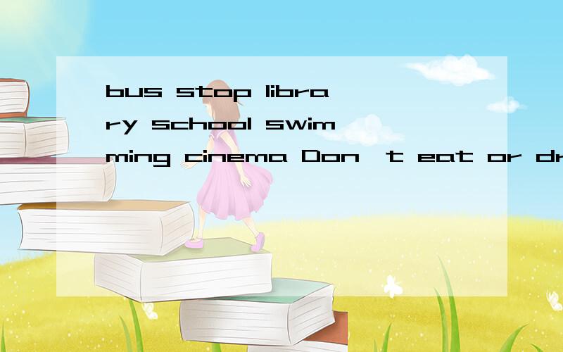 bus stop library school swimming cinema Don't eat or drink in the