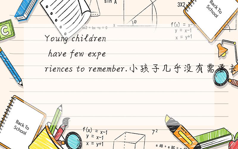 Young children have few experiences to remember.小孩子几乎没有需要去记住的经历.小孩子几乎没有记忆东西的经历.正确的理解应该是哪一个?