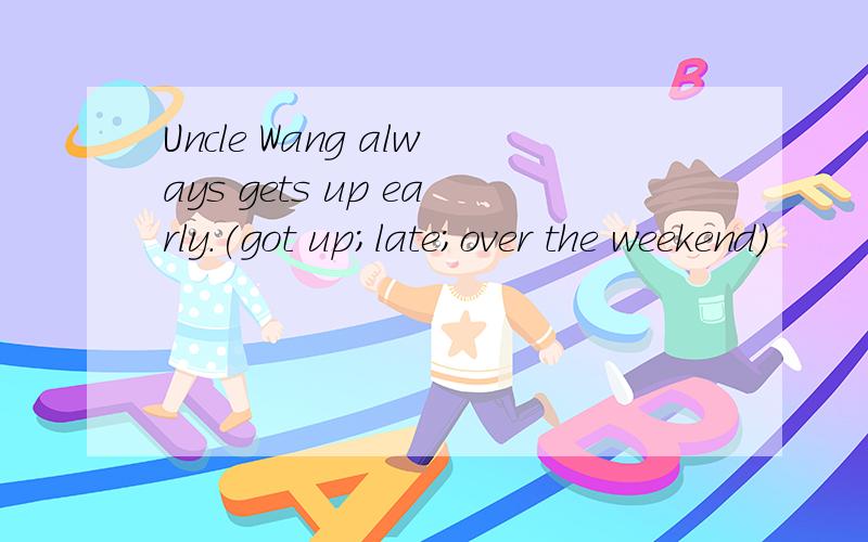 Uncle Wang always gets up early.(got up;late;over the weekend)