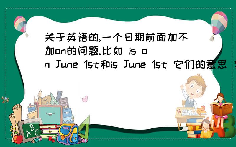关于英语的,一个日期前面加不加on的问题.比如 is on June 1st和is June 1st 它们的意思 有什么区别?