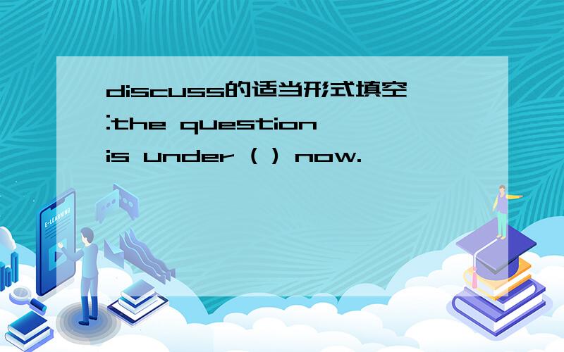 discuss的适当形式填空:the question is under ( ) now.