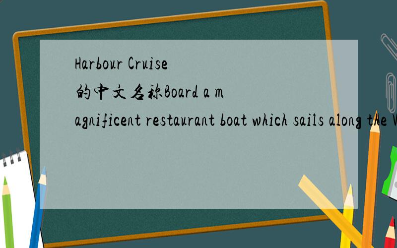 Harbour Cruise的中文名称Board a magnificent restaurant boat which sails along the Victoria Harbour in HongKong.