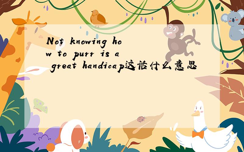 Not knowing how to purr is a great handicap这话什么意思
