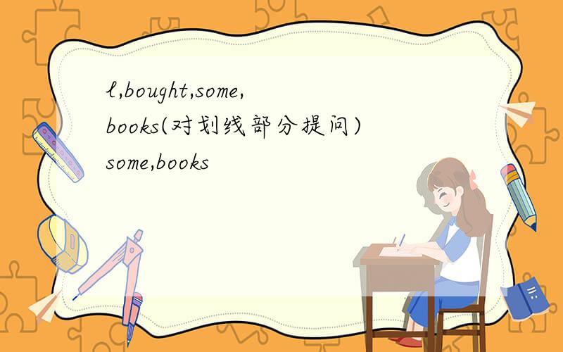 l,bought,some,books(对划线部分提问)some,books