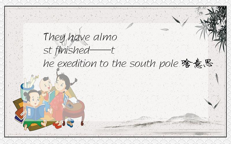 They have almost finished——the exedition to the south pole 啥意思