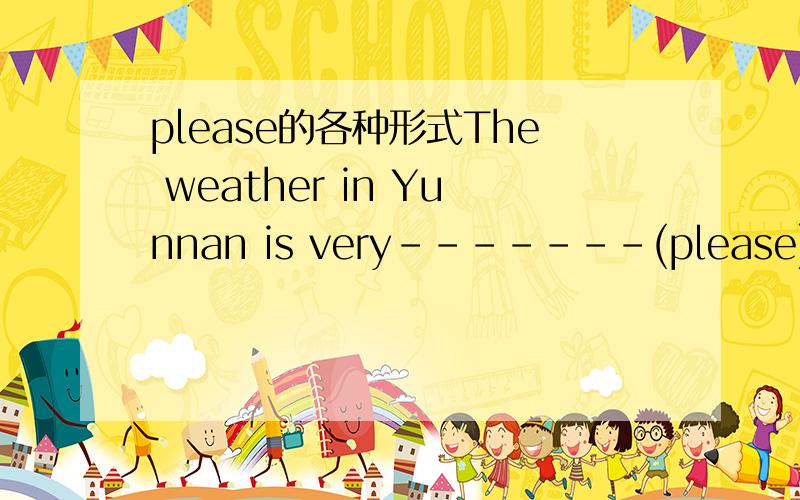 please的各种形式The weather in Yunnan is very-------(please)用适当形式填空