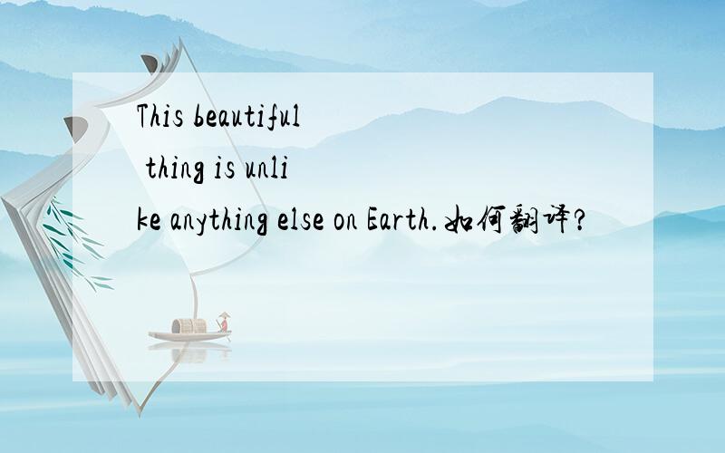This beautiful thing is unlike anything else on Earth.如何翻译?
