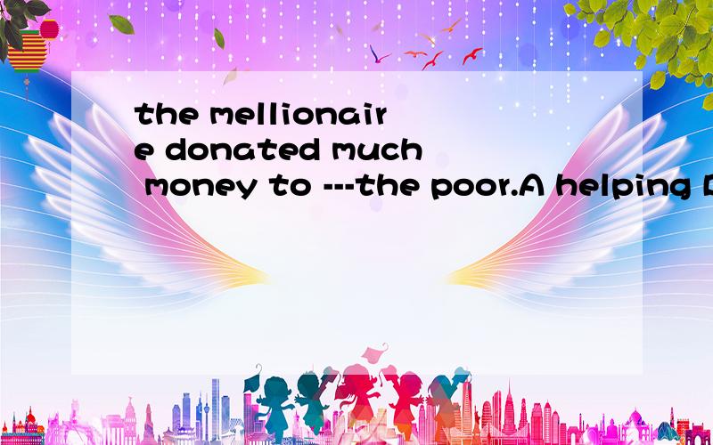 the mellionaire donated much money to ---the poor.A helping B help 选什么为什么