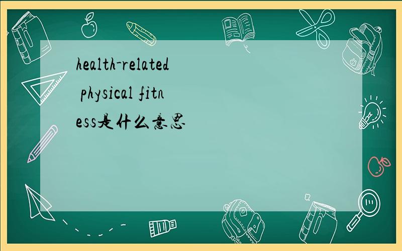 health-related physical fitness是什么意思