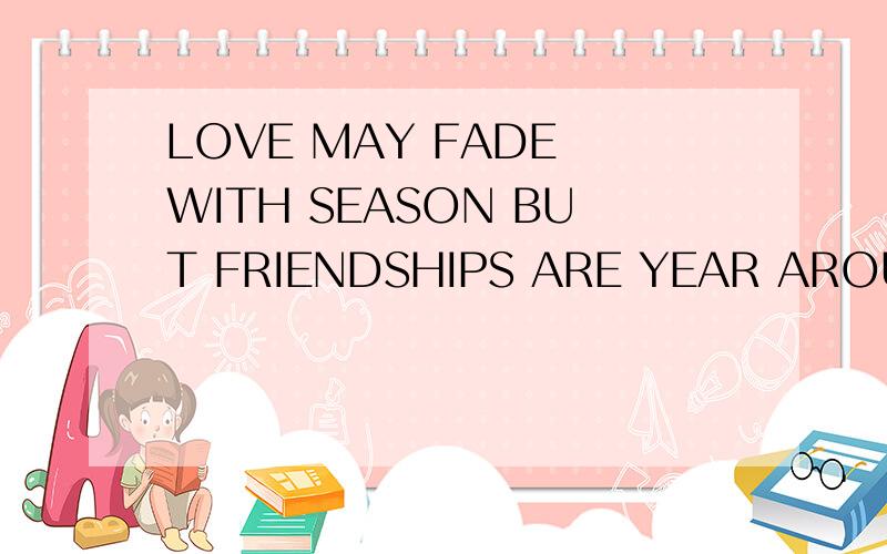 LOVE MAY FADE WITH SEASON BUT FRIENDSHIPS ARE YEAR AROUD求翻译~