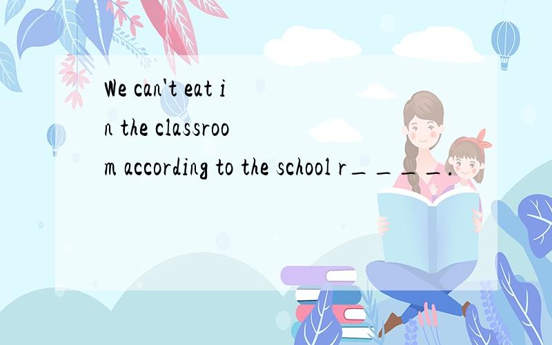 We can't eat in the classroom according to the school r____.