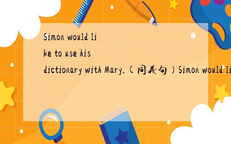 Simon would like to use his dictionary with Mary.(同义句）Simon would like to ______ his dictionary ______Mary