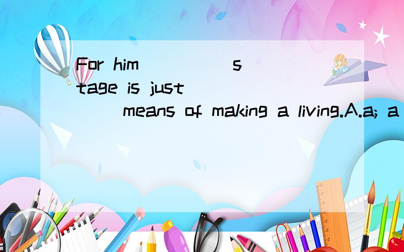 For him ____ stage is just ___ means of making a living.A.a; a B.the; a C.the ; the D.a; the