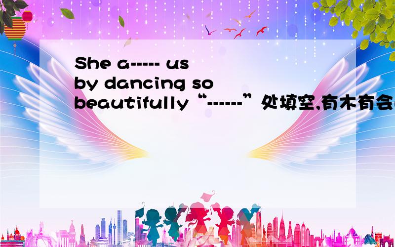 She a----- us by dancing so beautifully“------”处填空,有木有会的?