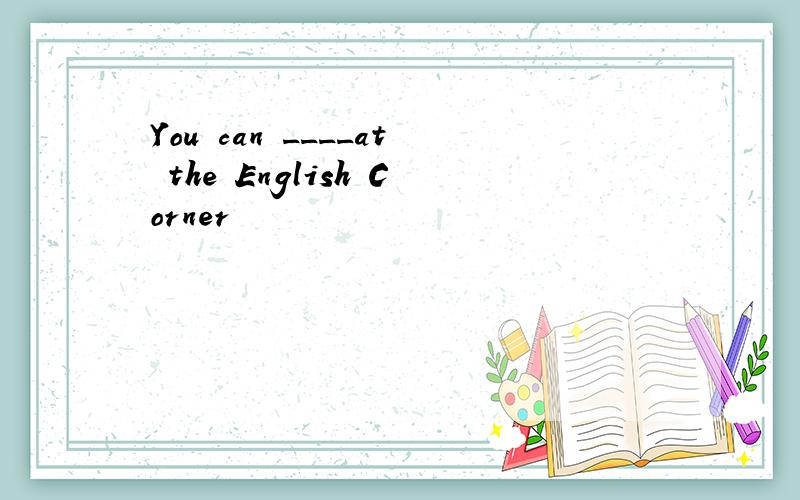You can ____at the English Corner