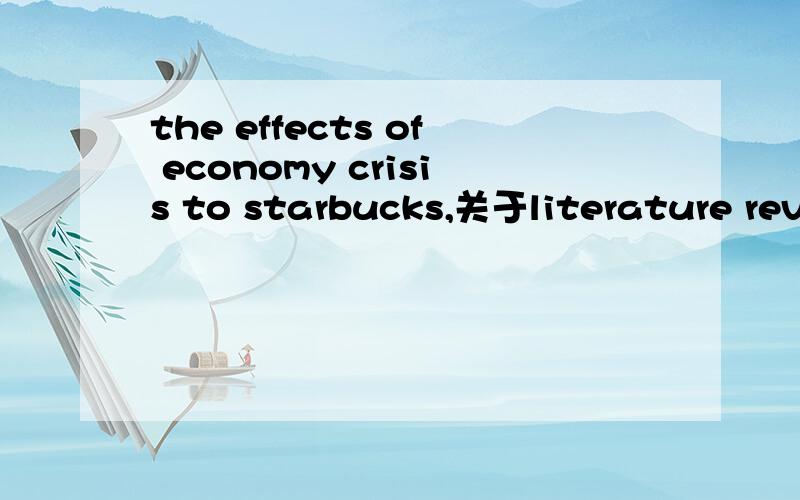 the effects of economy crisis to starbucks,关于literature review 和 methodology怎莫写我许要写一篇关于经济危机对星巴克的影响的论文,literature review 和 methodology 要4000字,要怎样写?
