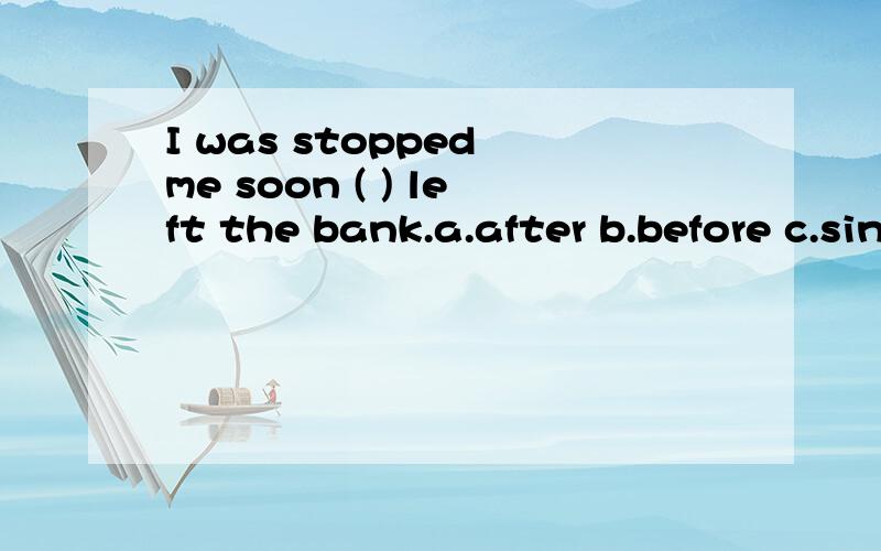 I was stopped me soon ( ) left the bank.a.after b.before c.sinceI was stopped soon ( ) I left the bank.