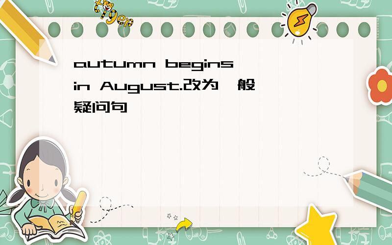 autumn begins in August.改为一般疑问句