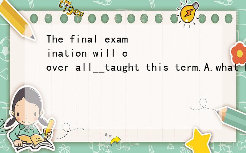 The final examination will cover all__taught this term.A.what has been B.that has been C.that was D .which has been